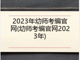 2023年幼师考编官网(幼师考编官网2023年)