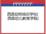 西昌幼师培训学校(西昌幼儿教育学院)