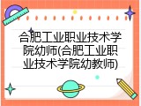 合肥工业职业技术学院幼师(合肥工业职业技术学院幼教师)