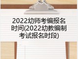 2022幼师考编报名时间(2022幼教编制考试报名时段)