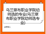 乌兰察布职业学院幼师选的专业(乌兰察布职业学院幼师选专业)
