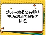 幼师考编报名有哪些技巧(幼师考编报名技巧)