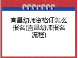 宜昌幼师资格证怎么报名(宜昌幼师报名流程)