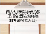 西安幼师编制考试哪里报名(西安幼师编制考试报名入口)