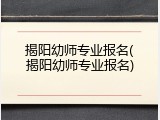 揭阳幼师专业报名(揭阳幼师专业报名)