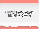 四川幼师学校专业(四川幼师学校专业)