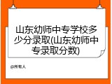 山东幼师中专学校多少分录取(山东幼师中专录取分数)