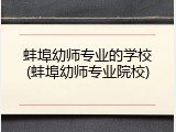 蚌埠幼师专业的学校(蚌埠幼师专业院校)