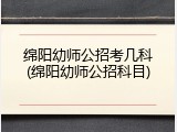 绵阳幼师公招考几科(绵阳幼师公招科目)