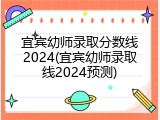 宜宾幼师录取分数线2024(宜宾幼师录取线2024预测)