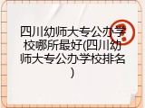 四川幼师大专公办学校哪所最好(四川幼师大专公办学校排名)