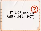 二厂技校幼师专业(幼师专业技术教育)