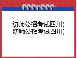 幼师公招考试四川(幼师公招考试四川)