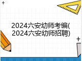 2024六安幼师考编(2024六安幼师招聘)