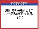 贵阳幼师学校有几个(贵阳幼师学校有几个？)