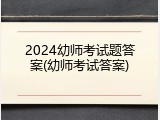 2024幼师考试题答案(幼师考试答案)