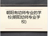 朝阳有幼师专业的学校(朝阳幼师专业学校)