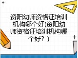 资阳幼师资格证培训机构哪个好(资阳幼师资格证培训机构哪个好？)