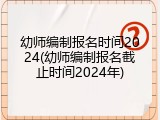 幼师编制报名时间2024(幼师编制报名截止时间2024年)