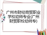 广州市财经商贸职业学校幼师专业(广州财贸职校幼师专)