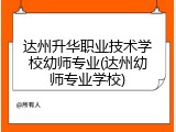 达州升华职业技术学校幼师专业(达州幼师专业学校)