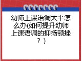 幼师上课语调太平怎么办(如何提升幼师上课语调的抑扬顿挫？)
