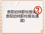贵阳幼师职校报名(贵阳幼师职校报名通道)