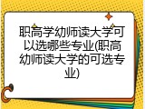 职高学幼师读大学可以选哪些专业(职高幼师读大学的可选专业)