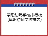 阜阳幼师学校排行榜(阜阳幼师学校排名)