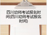 四川幼师考试报名时间(四川幼师考试报名时间)