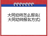 大同幼师怎么报名(大同幼师报名方式)