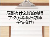 成都有什么好的幼师学校(成都优质幼师学校推荐)