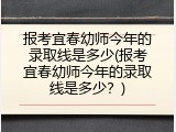 报考宜春幼师今年的录取线是多少(报考宜春幼师今年的录取线是多少？)