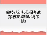 攀枝花幼师公招考试(攀枝花幼师招聘考试)