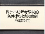 株洲市幼师考编制的条件(株洲幼师编制应聘条件)