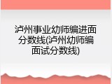 泸州事业幼师编进面分数线(泸州幼师编面试分数线)