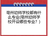 亳州幼师学校都有什么专业(亳州幼师学校开设哪些专业？)
