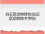 白云区幼师技校(白云区幼师技术学校)
