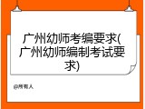 广州幼师考编要求(广州幼师编制考试要求)
