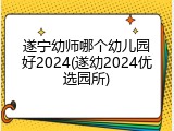 遂宁幼师哪个幼儿园好2024(遂幼2024优选园所)