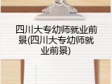 四川大专幼师就业前景(四川大专幼师就业前景)