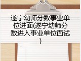 遂宁幼师分数事业单位进面(遂宁幼师分数进入事业单位面试)
