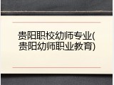 贵阳职校幼师专业(贵阳幼师职业教育)