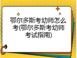 鄂尔多斯考幼师怎么考(鄂尔多斯考幼师考试指南)