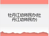 牡丹江幼师民办(牡丹江幼师民办)