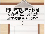 四川师范幼师学校是公办吗(四川师范幼师学校是否为公办？)