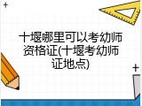 十堰哪里可以考幼师资格证(十堰考幼师证地点)