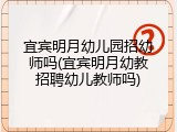 宜宾明月幼儿园招幼师吗(宜宾明月幼教招聘幼儿教师吗)