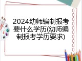 2024幼师编制报考要什么学历(幼师编制报考学历要求)
