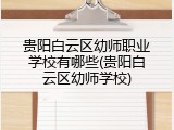 贵阳白云区幼师职业学校有哪些(贵阳白云区幼师学校)